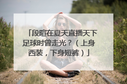 段暄在夏天直播天下足球时曾走光?(上身西装,下身短裤)