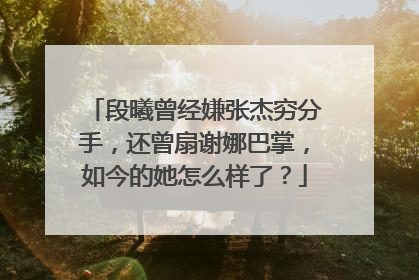 段曦曾经嫌张杰穷分手,还曾扇谢娜巴掌,如今的她怎么样了?