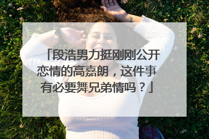 段浩男力挺刚刚公开恋情的高嘉朗，这件事有必要舞兄弟情吗？