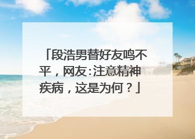 段浩男替好友鸣不平，网友:注意精神疾病，这是为何？