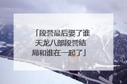 段誉最后娶了谁 天龙八部段誉结局和谁在一起了
