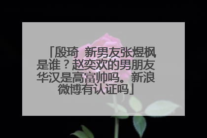 殷琦 新男友张煜枫是谁？赵奕欢的男朋友华汉是高富帅吗。新浪微博有认证吗