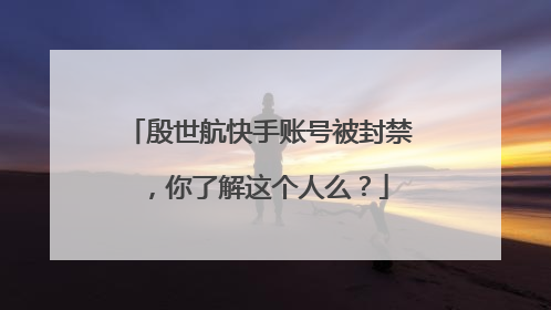殷世航快手账号被封禁，你了解这个人么？