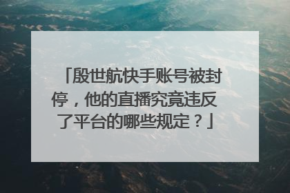 殷世航快手账号被封停，他的直播究竟违反了平台的哪些规定？