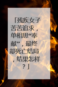 残疾女子苦苦追求,单相思“奉献”,最终却死亡结局,结果怎样?
