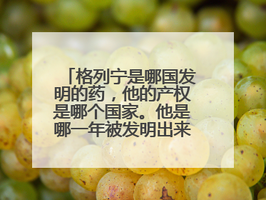 格列宁是哪国发明的药，他的产权是哪个国家。他是哪一年被发明出来的，？发明人叫什么？有没有人知道啊？