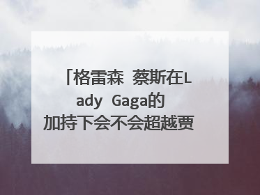 格雷森 蔡斯在Lady Gaga的加持下会不会超越贾斯丁 比伯？
