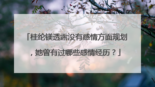 桂纶镁透露没有感情方面规划,她曾有过哪些感情经历?
