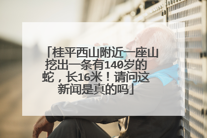桂平西山附近一座山挖出一条有140岁的蛇，长16米！请问这新闻是真的吗