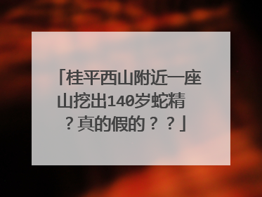 桂平西山附近一座山挖出140岁蛇精？真的假的？？