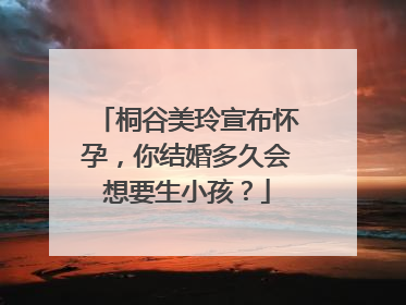 桐谷美玲宣布怀孕，你结婚多久会想要生小孩？