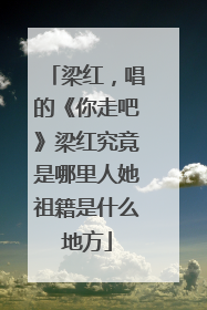 梁红，唱的《你走吧》梁红究竟是哪里人她祖籍是什么地方