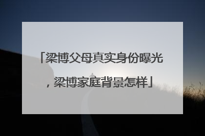 梁博父母真实身份曝光，梁博家庭背景怎样