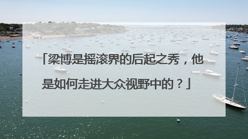 梁博是摇滚界的后起之秀,他是如何走进大众视野中的?