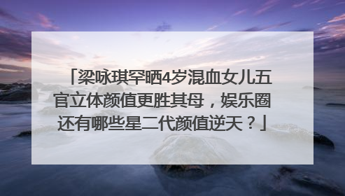 梁咏琪罕晒4岁混血女儿五官立体颜值更胜其母,娱乐圈还有哪些星二代颜值逆天?