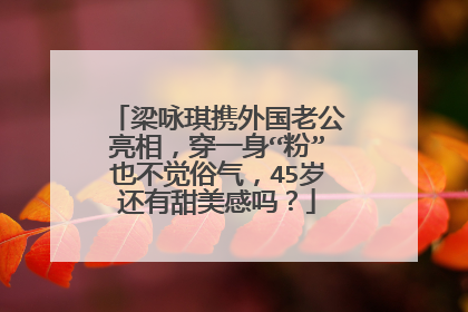 梁咏琪携外国老公亮相,穿一身“粉”也不觉俗气,45岁还有甜美感吗?