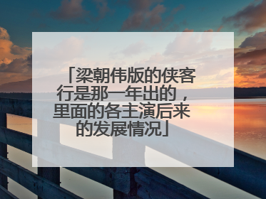 梁朝伟版的侠客行是那一年出的,里面的各主演后来的发展情况