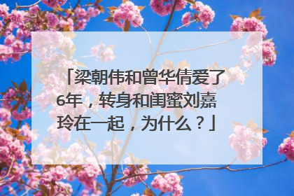 梁朝伟和曾华倩爱了6年，转身和闺蜜刘嘉玲在一起，为什么？
