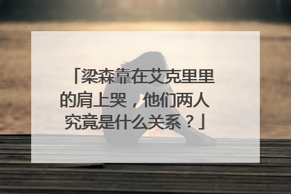 梁森靠在艾克里里的肩上哭,他们两人究竟是什么关系?