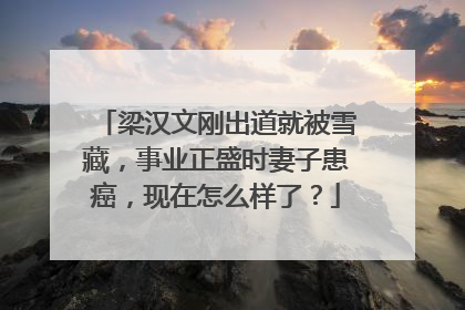 梁汉文刚出道就被雪藏,事业正盛时妻子患癌,现在怎么样了?