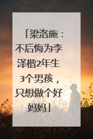 梁洛施：不后悔为李泽楷2年生3个男孩，只想做个好妈妈