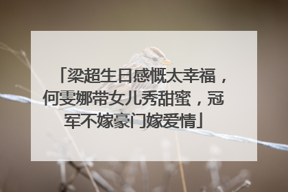梁超生日感慨太幸福，何雯娜带女儿秀甜蜜，冠军不嫁豪门嫁爱情