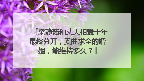 梁静茹和丈夫相爱十年最终分开，委曲求全的婚姻，能维持多久？