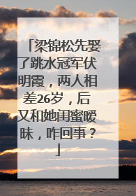 梁锦松先娶了跳水冠军伏明霞,两人相差26岁,后又和她闺蜜暧昧,咋回事?