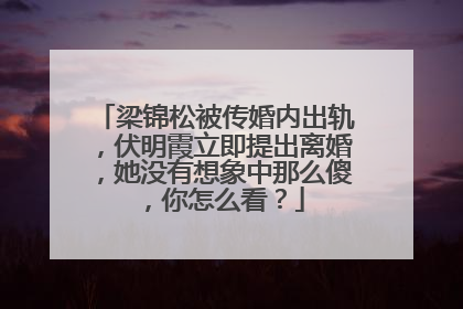 梁锦松被传婚内出轨，伏明霞立即提出离婚，她没有想象中那么傻，你怎么看？