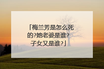 梅兰芳是怎么死的?她老婆是谁?子女又是谁?