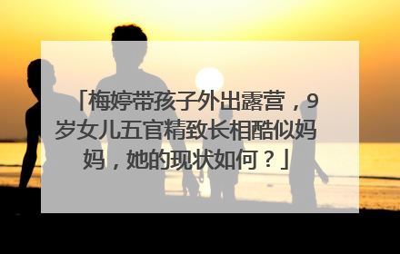 梅婷带孩子外出露营，9岁女儿五官精致长相酷似妈妈，她的现状如何？
