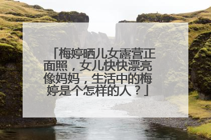 梅婷晒儿女露营正面照,女儿快快漂亮像妈妈,生活中的梅婷是个怎样的人?