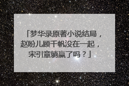 梦华录原著小说结局,赵盼儿顾千帆没在一起,宋引章躺赢了吗?
