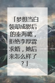 梦想当白领却成影后的秦海璐，拒绝李厚霖求婚，她后来怎么样了？