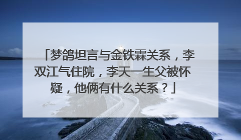梦鸽坦言与金铁霖关系,李双江气住院,李天一生父被怀疑,他俩有什么关系?