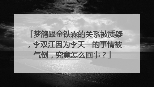 梦鸽跟金铁霖的关系被质疑，李双江因为李天一的事情被气倒，究竟怎么回事？