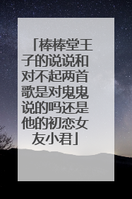 棒棒堂王子的说说和对不起两首歌是对鬼鬼说的吗还是他的初恋女友小君
