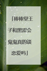 棒棒堂王子和黑涩会鬼鬼真的谈恋爱吗