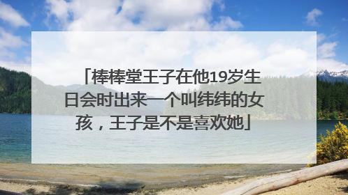 棒棒堂王子在他19岁生日会时出来一个叫纬纬的女孩,王子是不是喜欢她