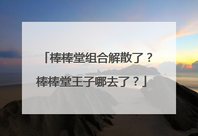 棒棒堂组合解散了?棒棒堂王子哪去了?