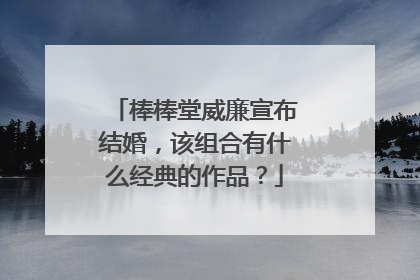 棒棒堂威廉宣布结婚,该组合有什么经典的作品?