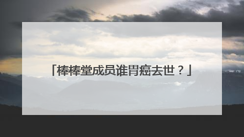 棒棒堂成员谁胃癌去世？