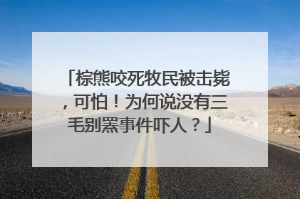 棕熊咬死牧民被击毙，可怕！为何说没有三毛别罴事件吓人？