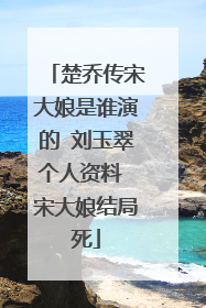 楚乔传宋大娘是谁演的 刘玉翠个人资料 宋大娘结局死