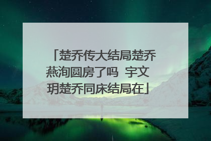 楚乔传大结局楚乔燕洵圆房了吗 宇文玥楚乔同床结局在