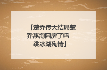 楚乔传大结局楚乔燕洵圆房了吗 跳冰湖殉情