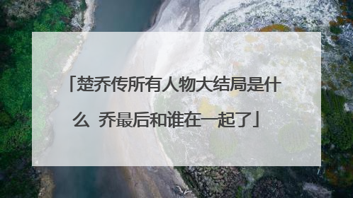 楚乔传所有人物大结局是什么 乔最后和谁在一起了