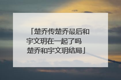 楚乔传楚乔最后和宇文玥在一起了吗 楚乔和宇文玥结局