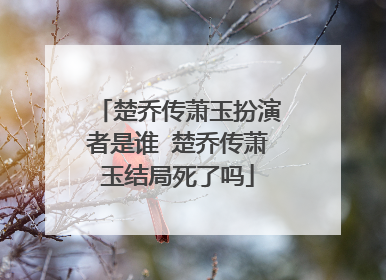 楚乔传萧玉扮演者是谁 楚乔传萧玉结局死了吗