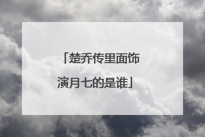 楚乔传里面饰演月七的是谁